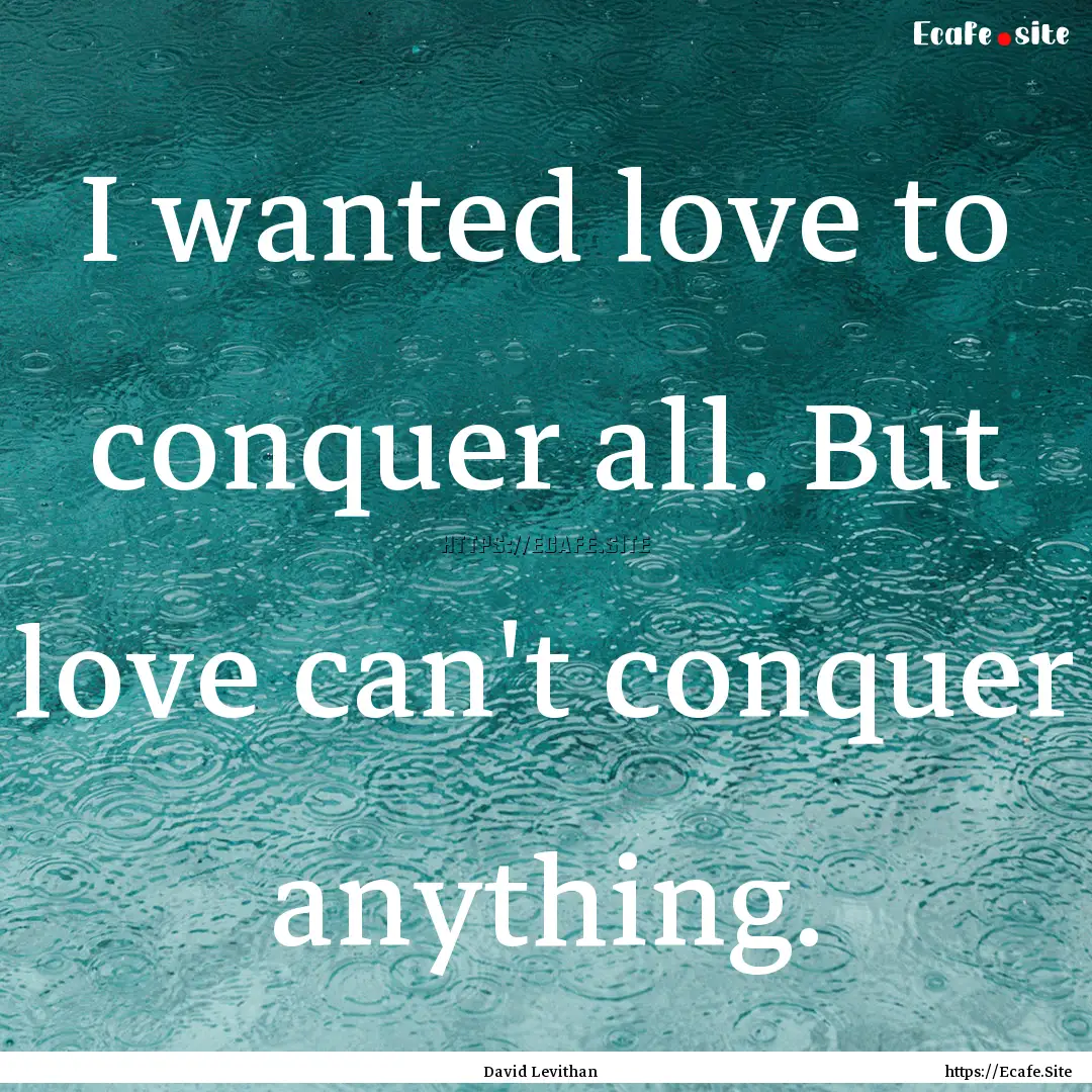 I wanted love to conquer all. But love can't.... : Quote by David Levithan