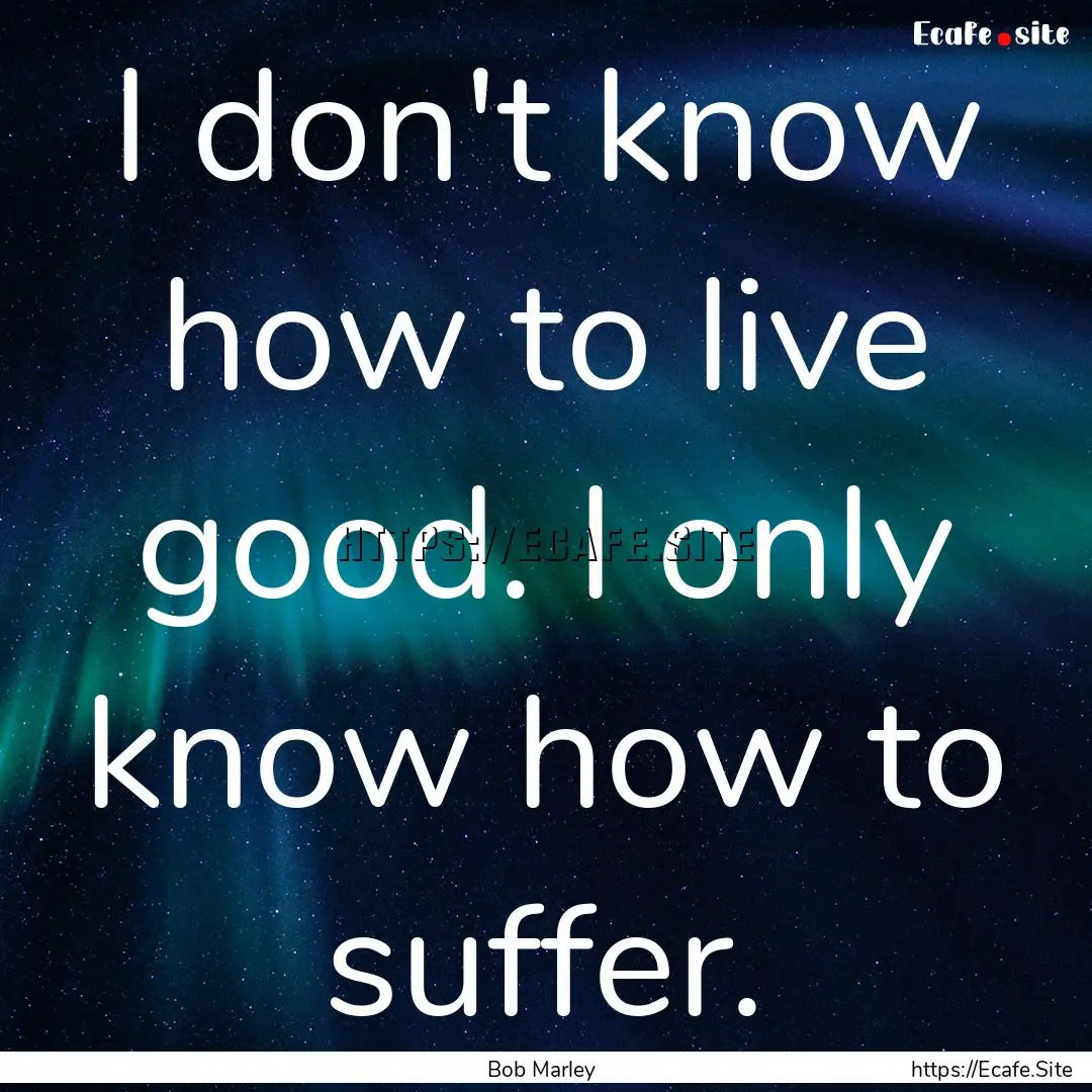 I don't know how to live good. I only know.... : Quote by Bob Marley