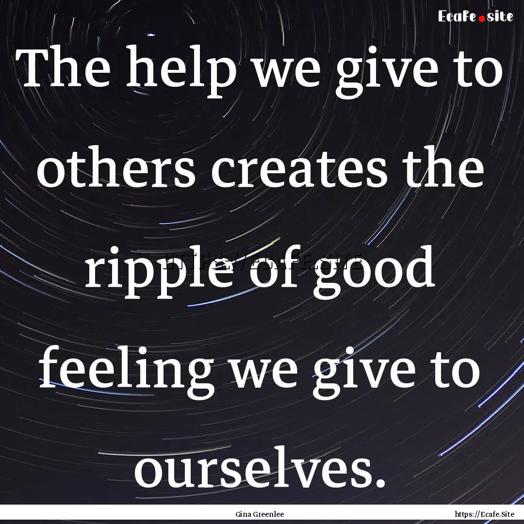 The help we give to others creates the ripple.... : Quote by Gina Greenlee