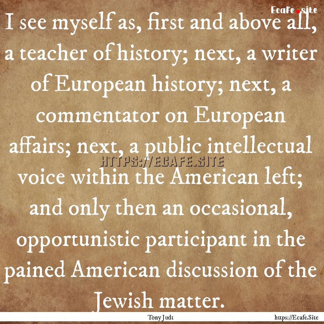 I see myself as, first and above all, a teacher.... : Quote by Tony Judt