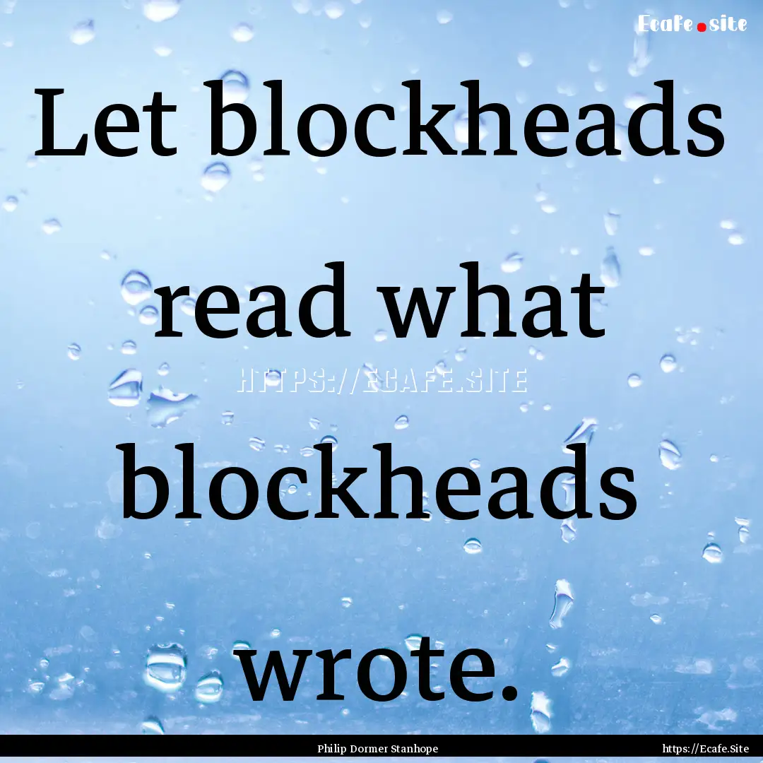 Let blockheads read what blockheads wrote..... : Quote by Philip Dormer Stanhope