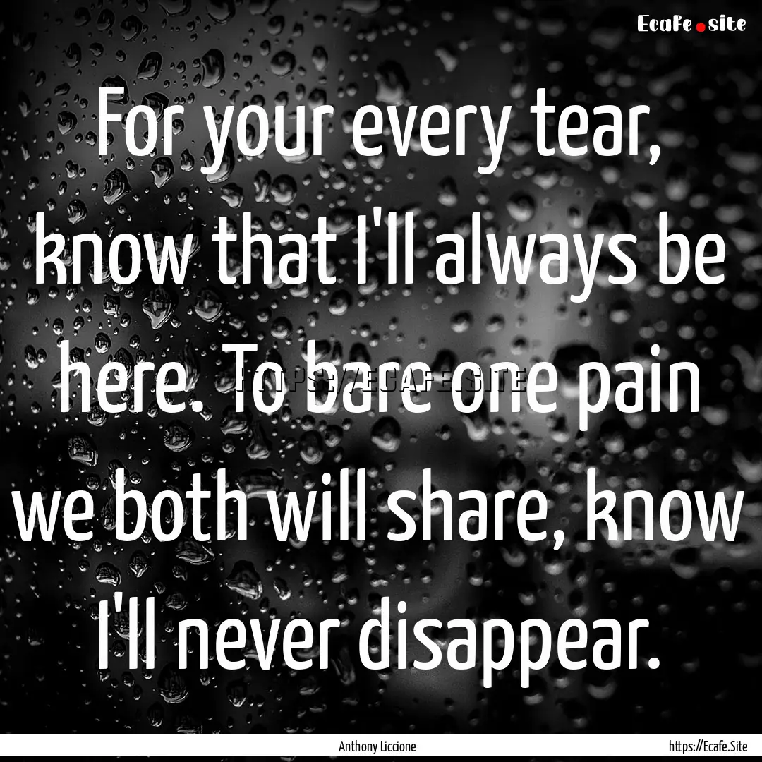 For your every tear, know that I'll always.... : Quote by Anthony Liccione