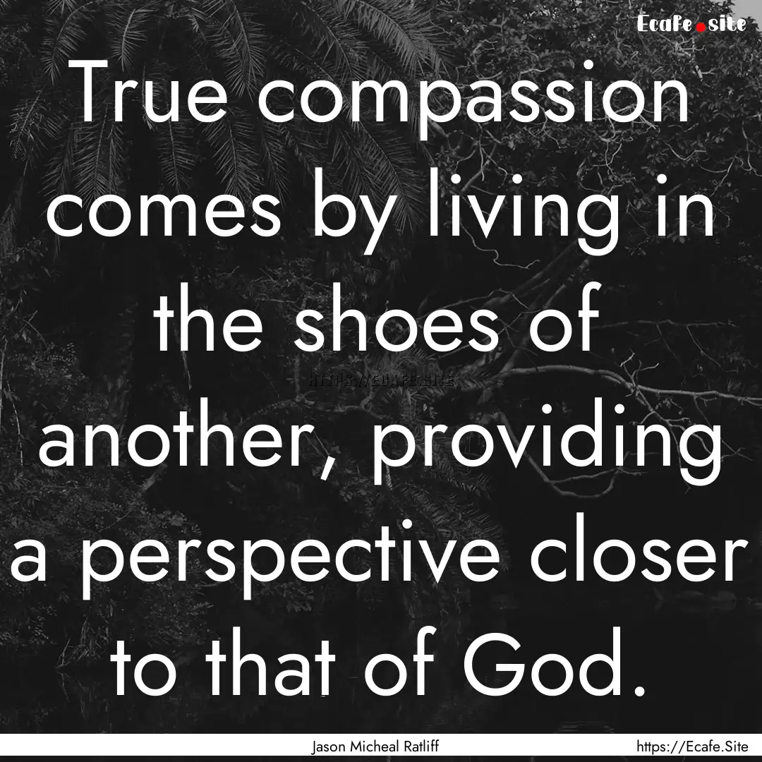 True compassion comes by living in the shoes.... : Quote by Jason Micheal Ratliff