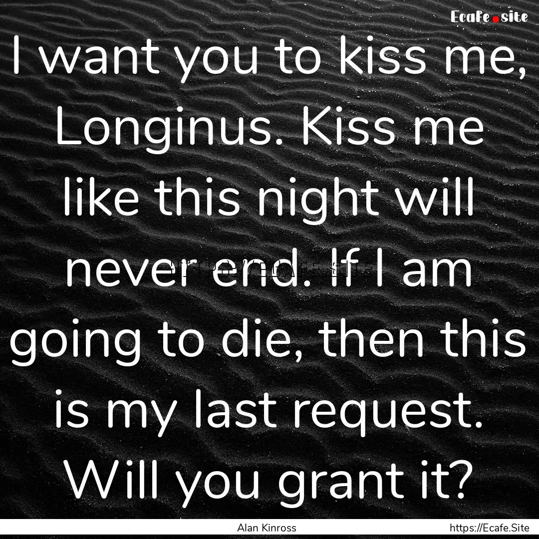 I want you to kiss me, Longinus. Kiss me.... : Quote by Alan Kinross