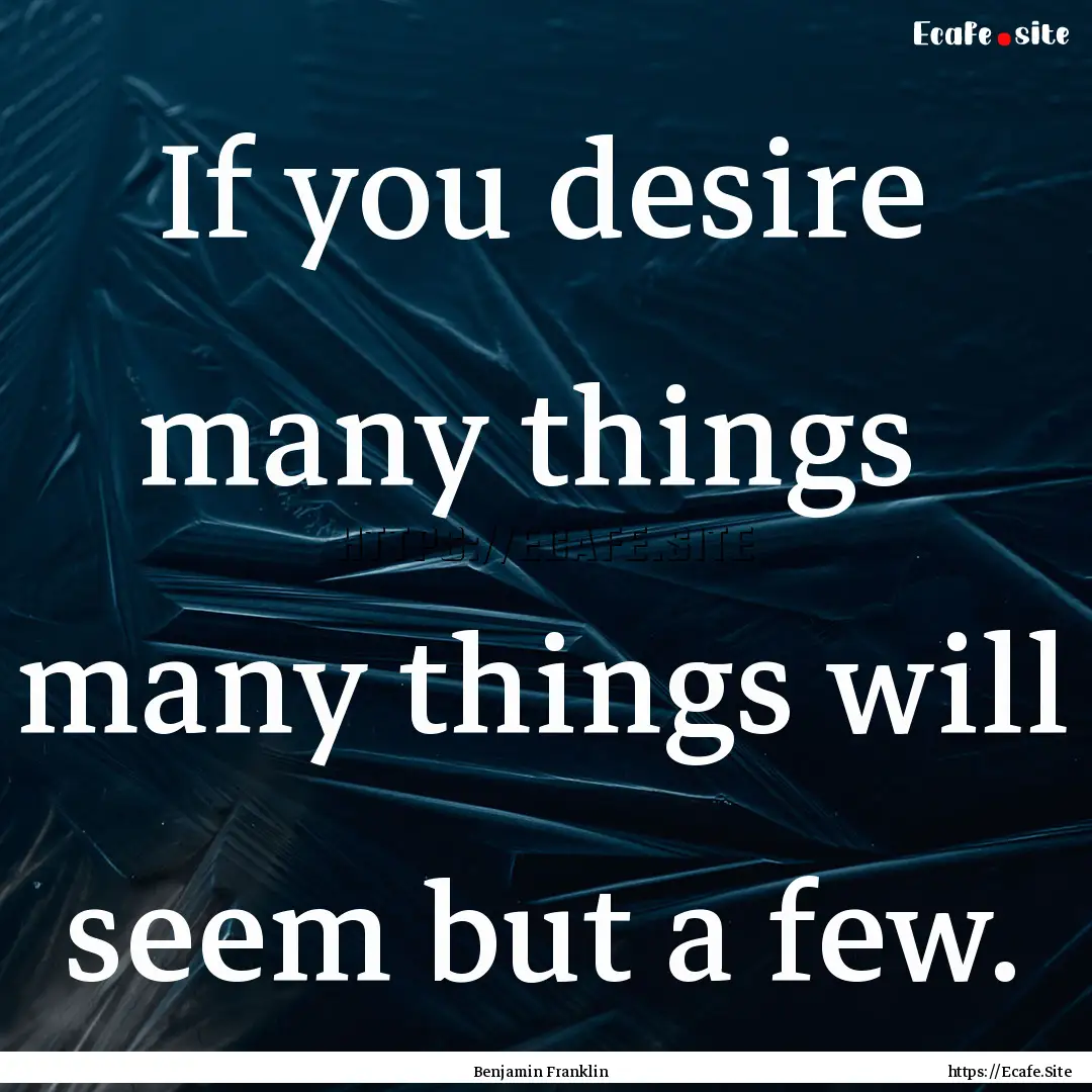 If you desire many things many things will.... : Quote by Benjamin Franklin