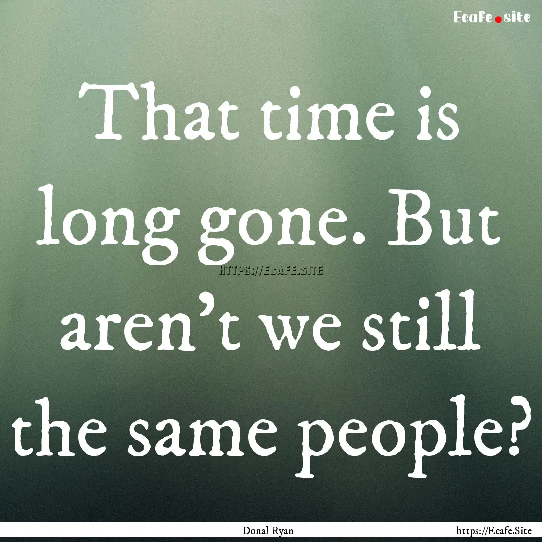 That time is long gone. But aren't we still.... : Quote by Donal Ryan