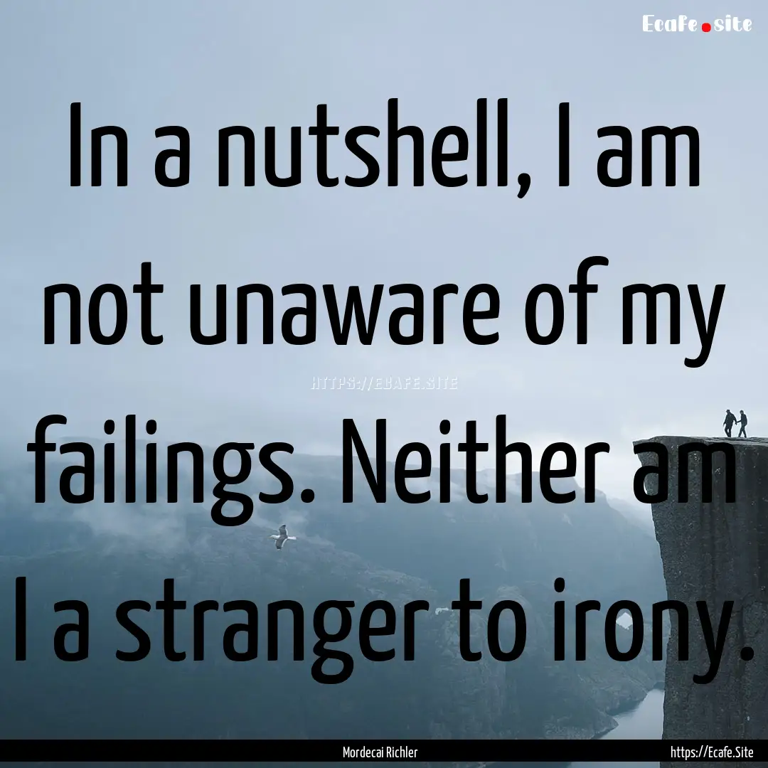 In a nutshell, I am not unaware of my failings..... : Quote by Mordecai Richler