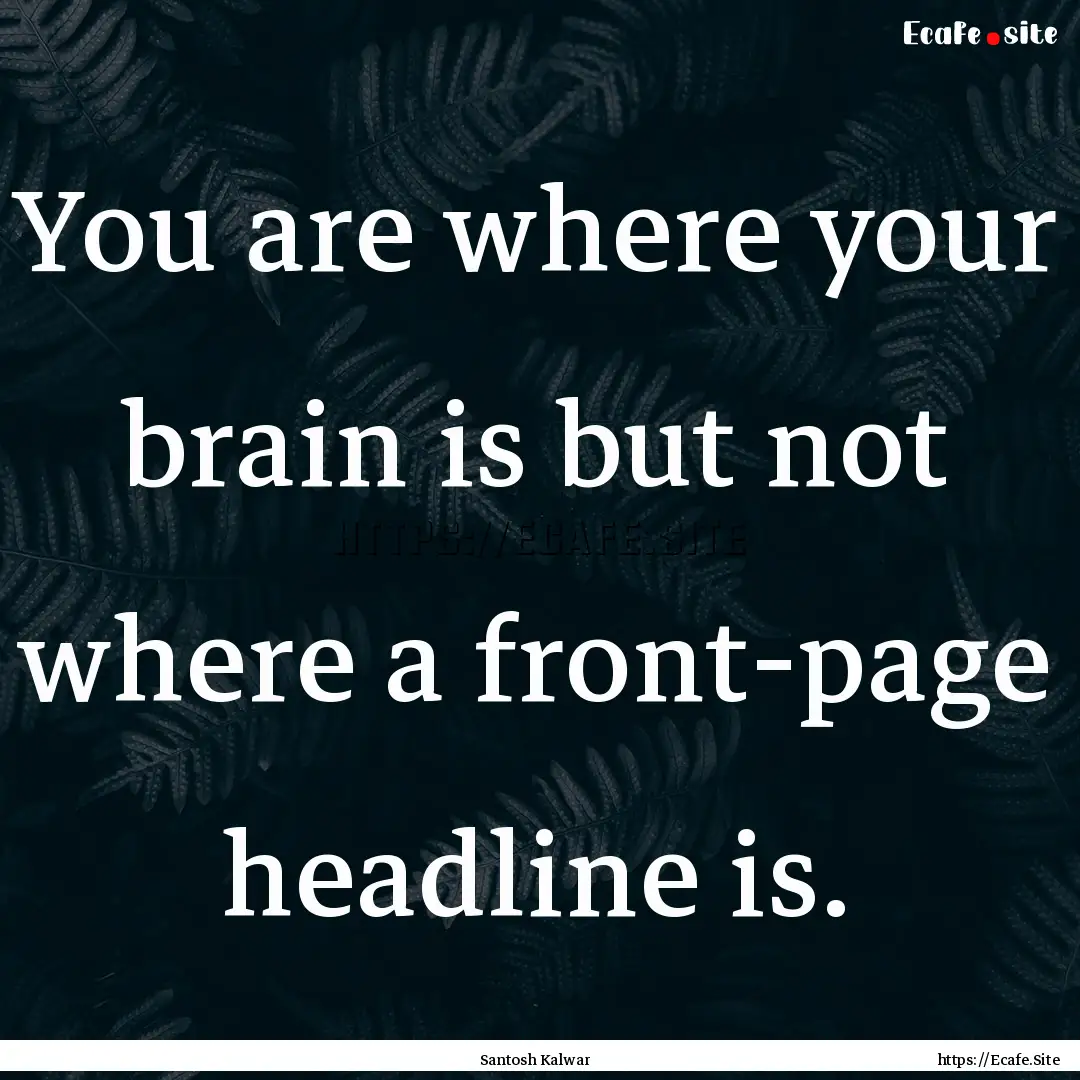 You are where your brain is but not where.... : Quote by Santosh Kalwar