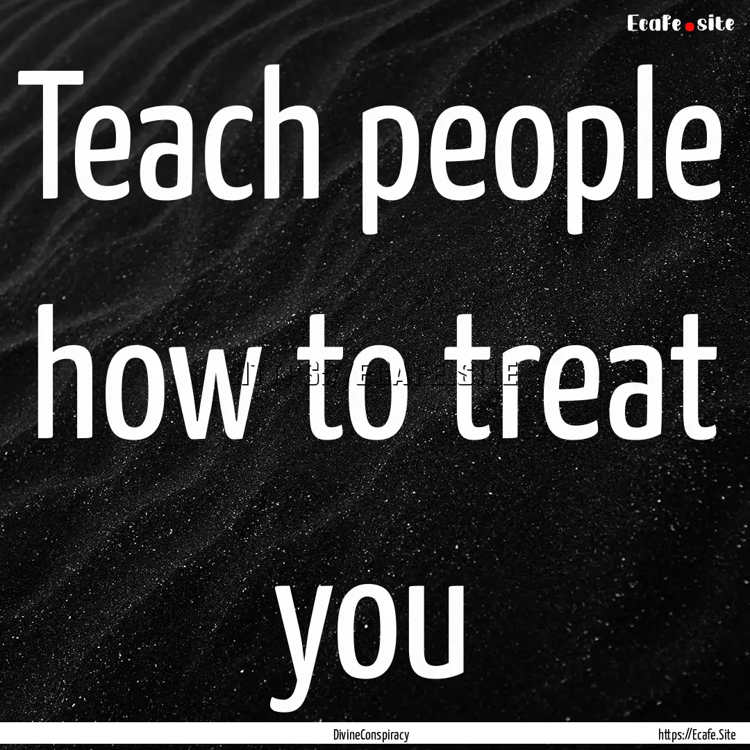 Teach people how to treat you : Quote by DivineConspiracy