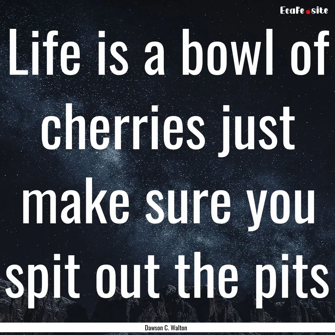 Life is a bowl of cherries just make sure.... : Quote by Dawson C. Walton