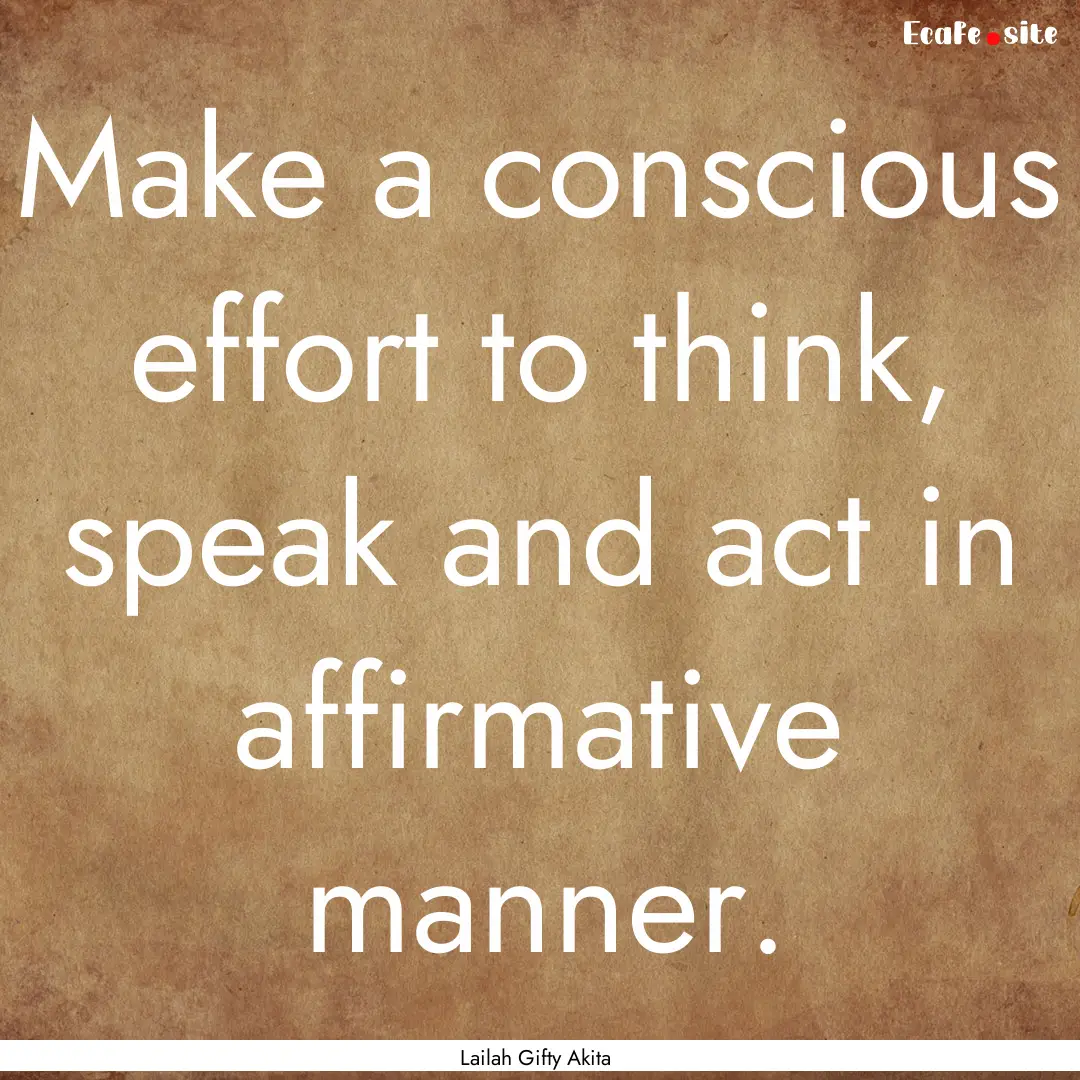 Make a conscious effort to think, speak and.... : Quote by Lailah Gifty Akita