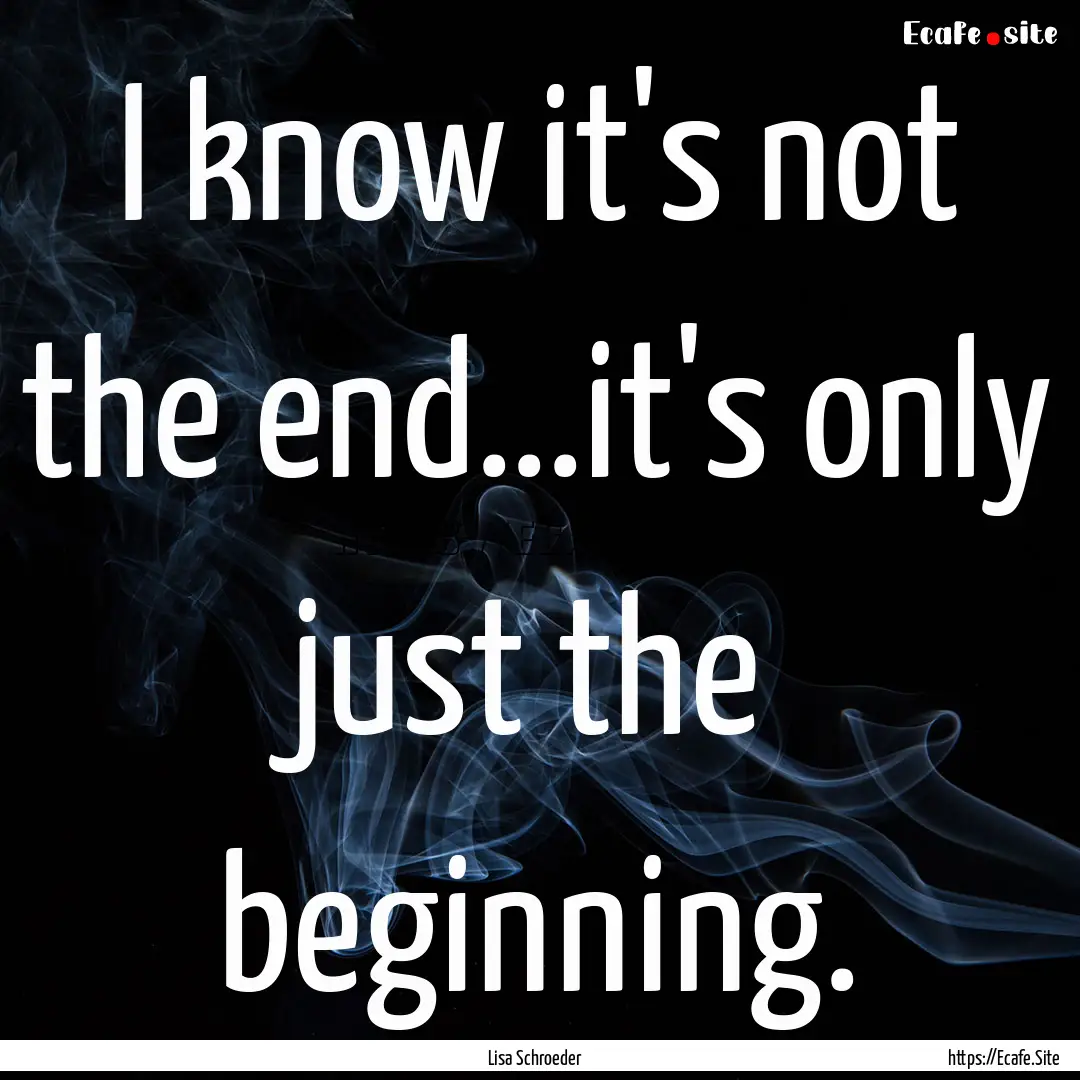 I know it's not the end...it's only just.... : Quote by Lisa Schroeder