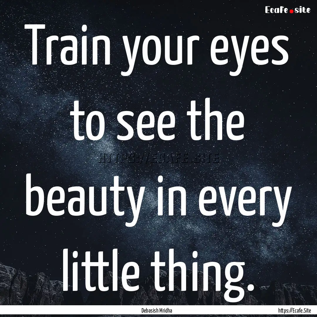 Train your eyes to see the beauty in every.... : Quote by Debasish Mridha