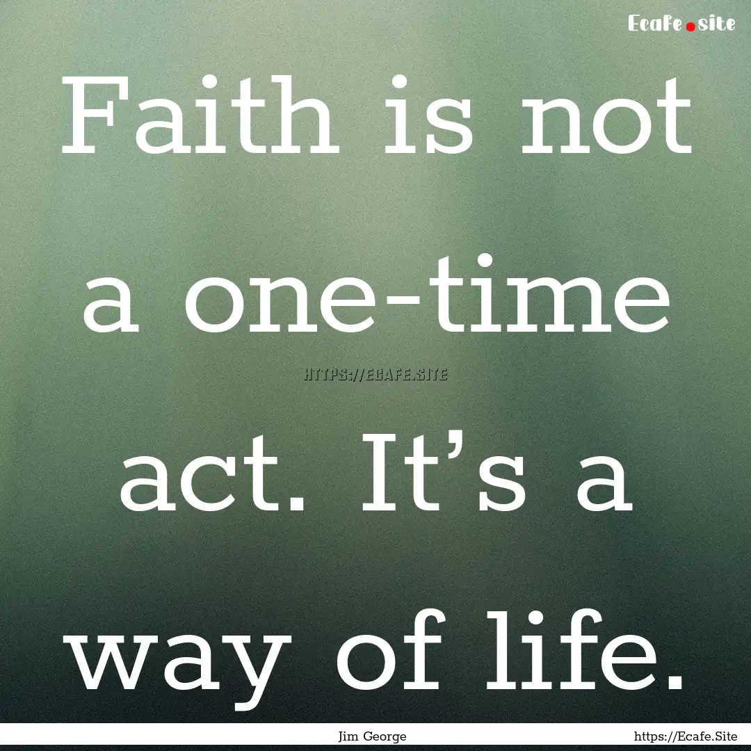 Faith is not a one-time act. It’s a way.... : Quote by Jim George