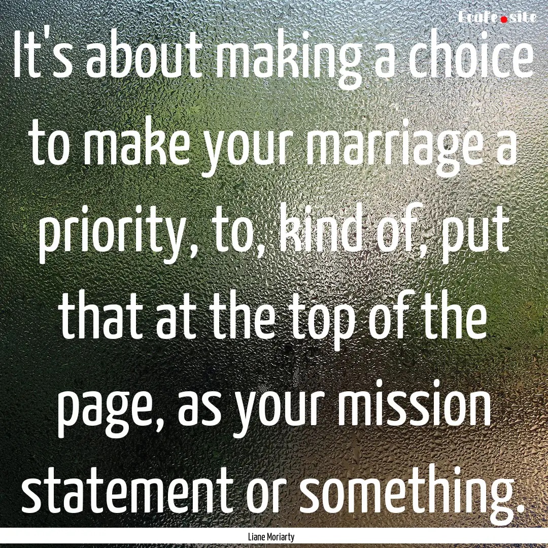 It's about making a choice to make your marriage.... : Quote by Liane Moriarty