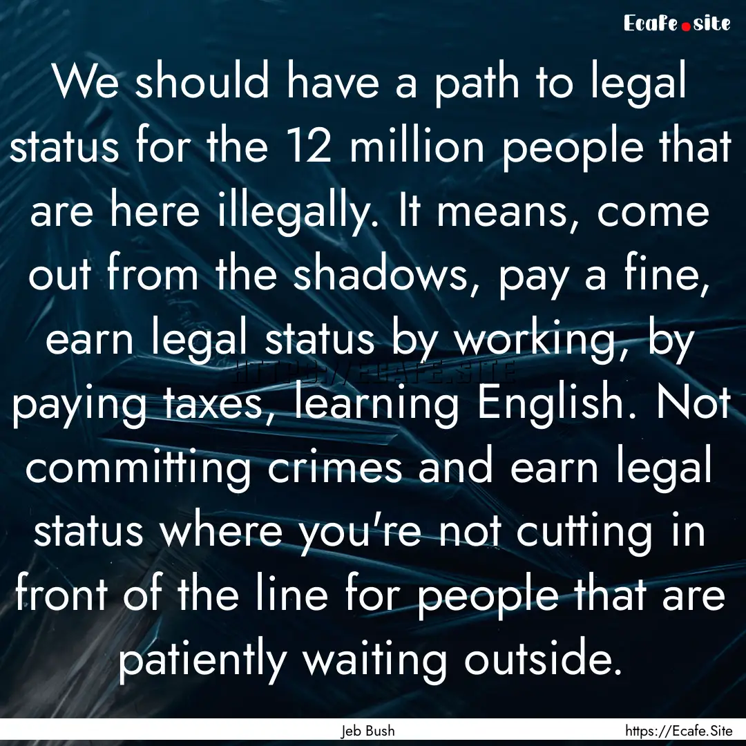 We should have a path to legal status for.... : Quote by Jeb Bush