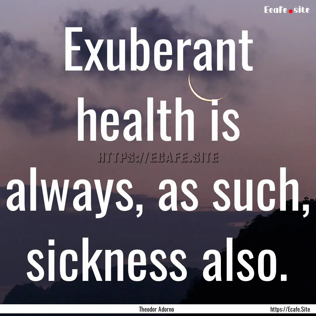 Exuberant health is always, as such, sickness.... : Quote by Theodor Adorno