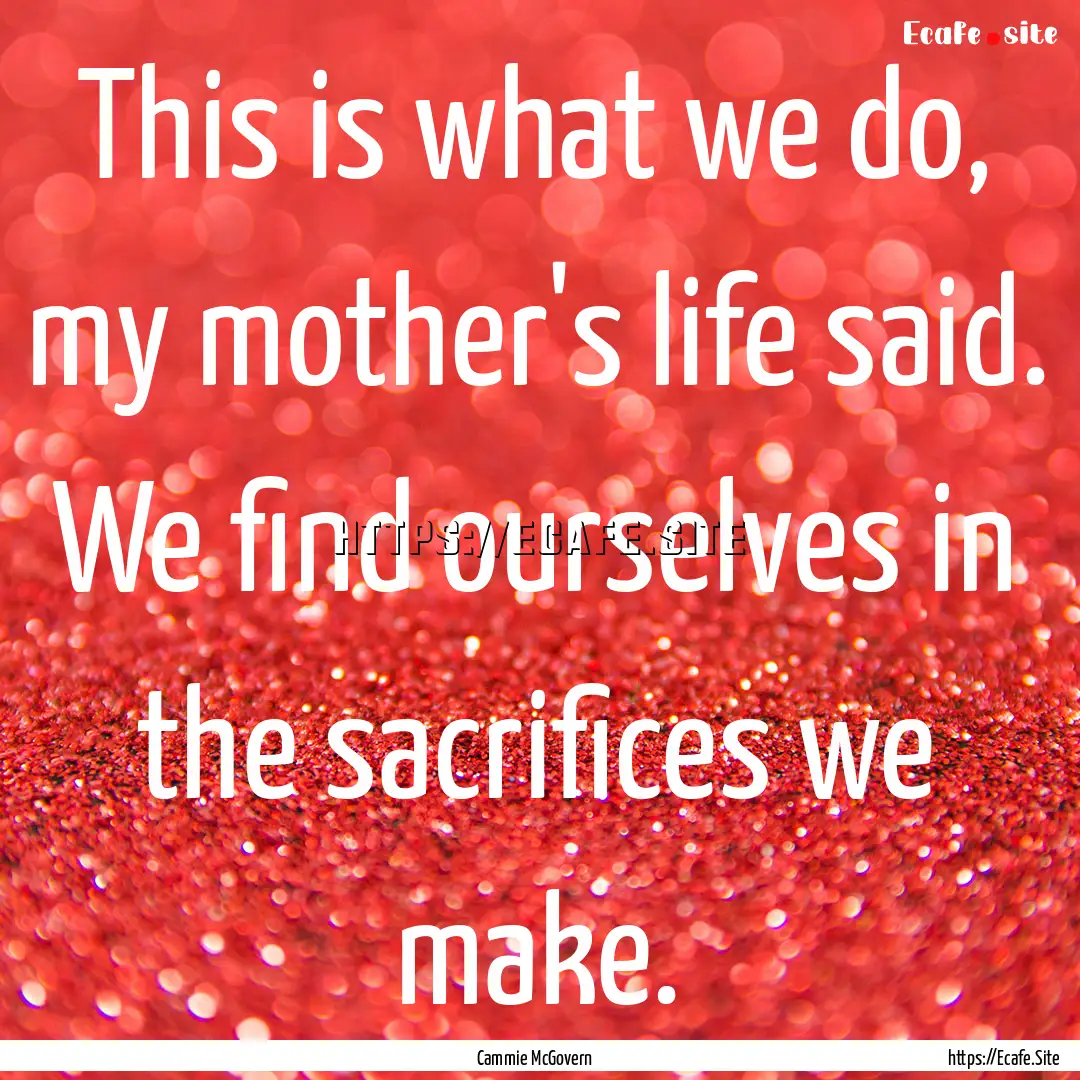 This is what we do, my mother's life said..... : Quote by Cammie McGovern