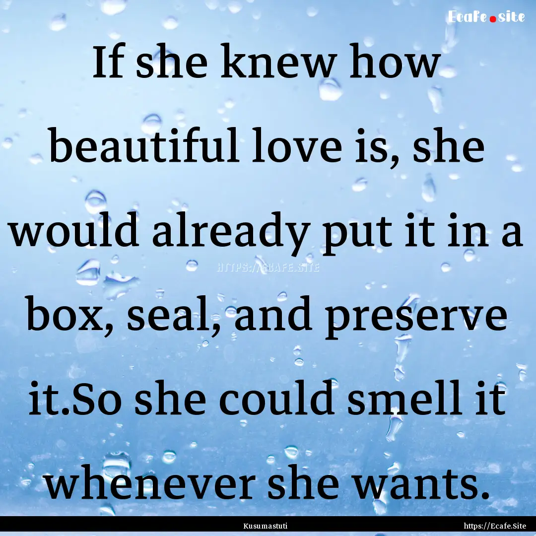 If she knew how beautiful love is, she would.... : Quote by Kusumastuti