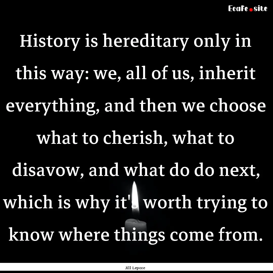 History is hereditary only in this way: we,.... : Quote by Jill Lepore