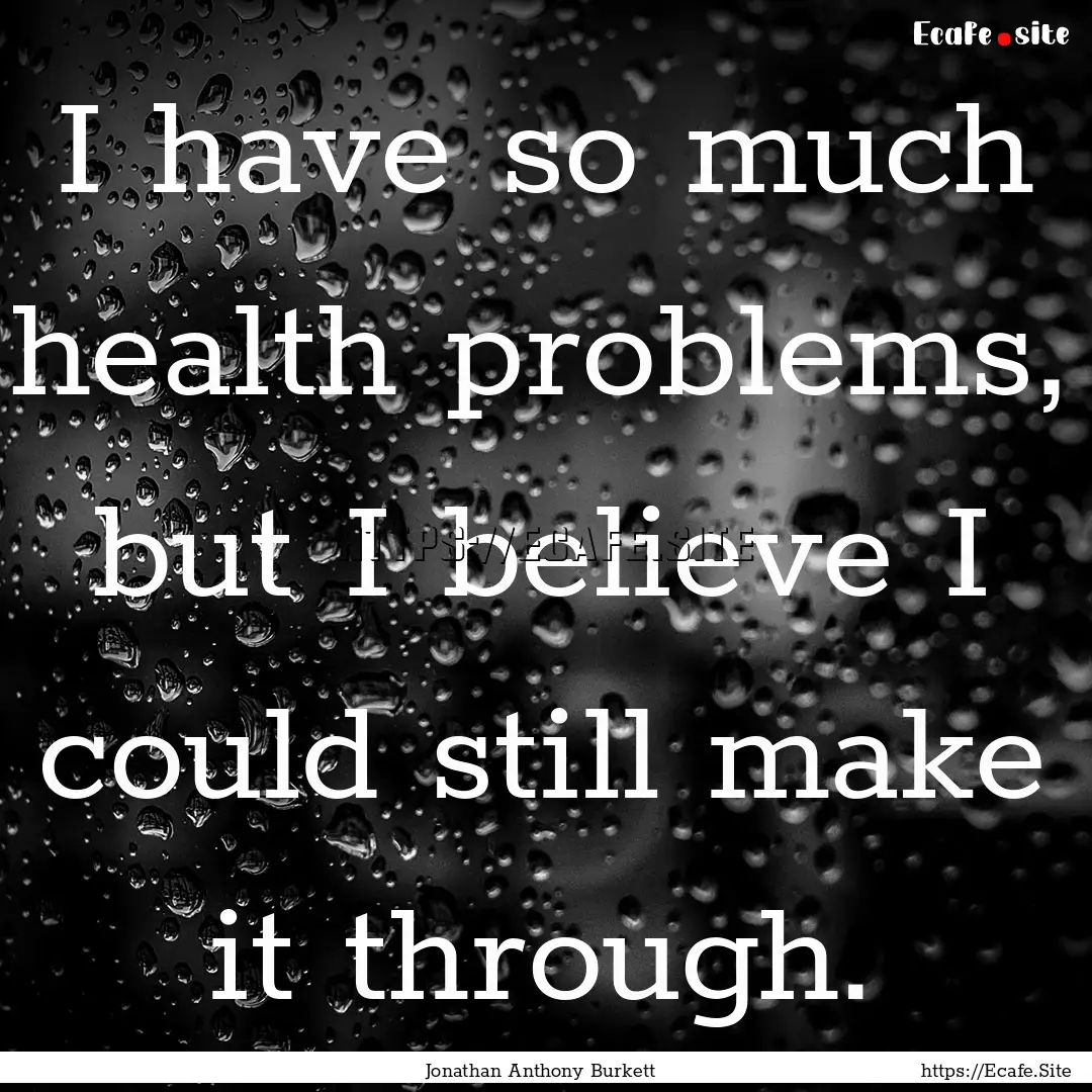 I have so much health problems, but I believe.... : Quote by Jonathan Anthony Burkett