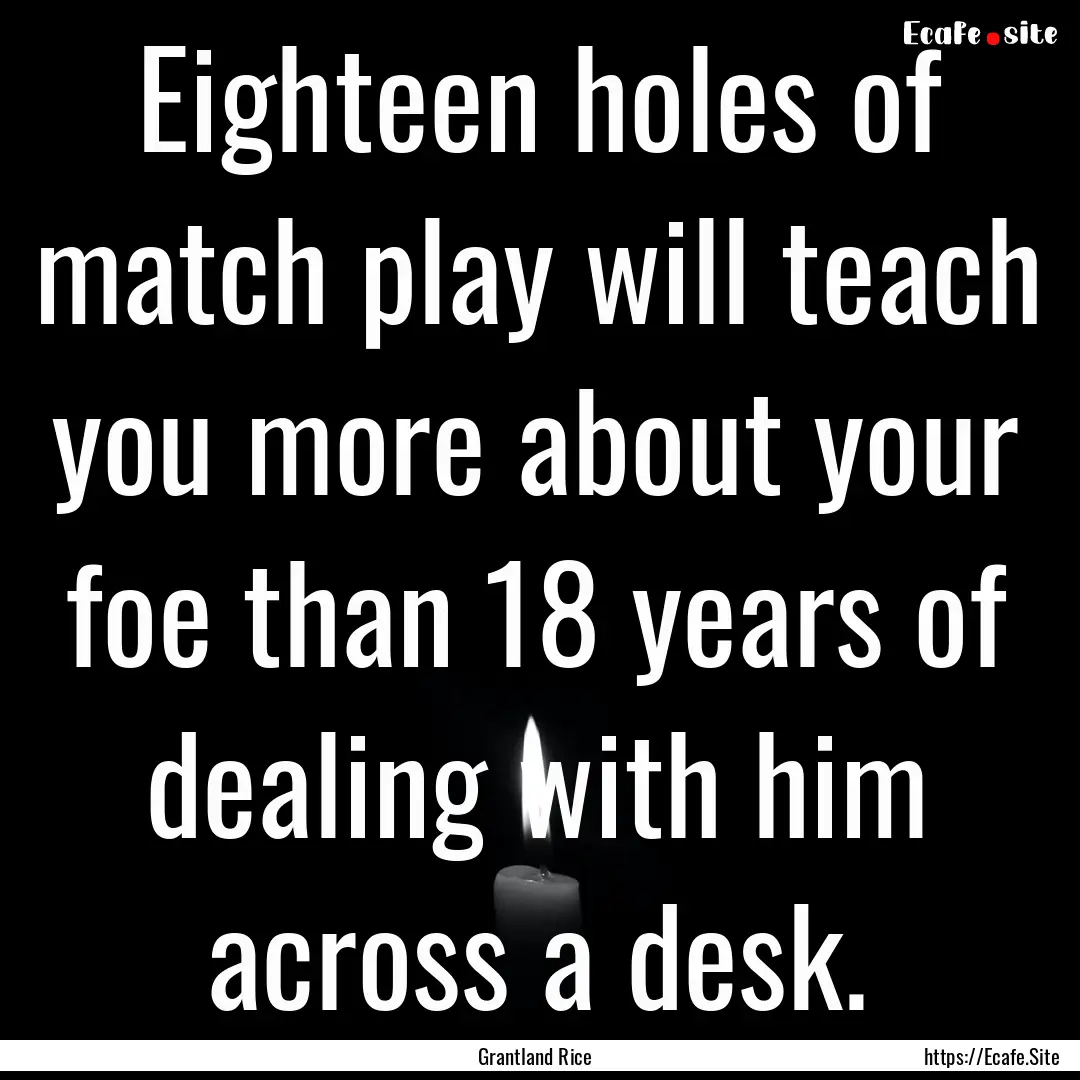 Eighteen holes of match play will teach you.... : Quote by Grantland Rice