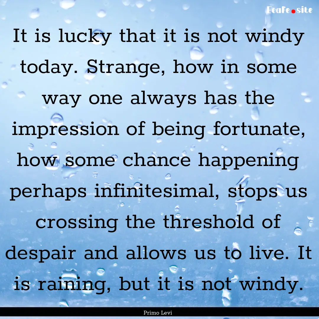 It is lucky that it is not windy today. Strange,.... : Quote by Primo Levi