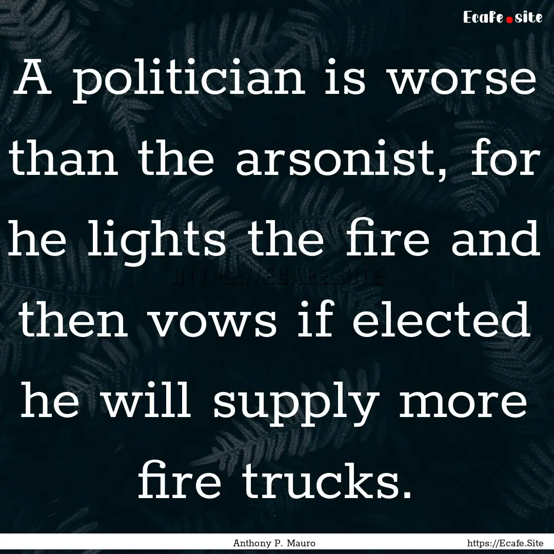 A politician is worse than the arsonist,.... : Quote by Anthony P. Mauro