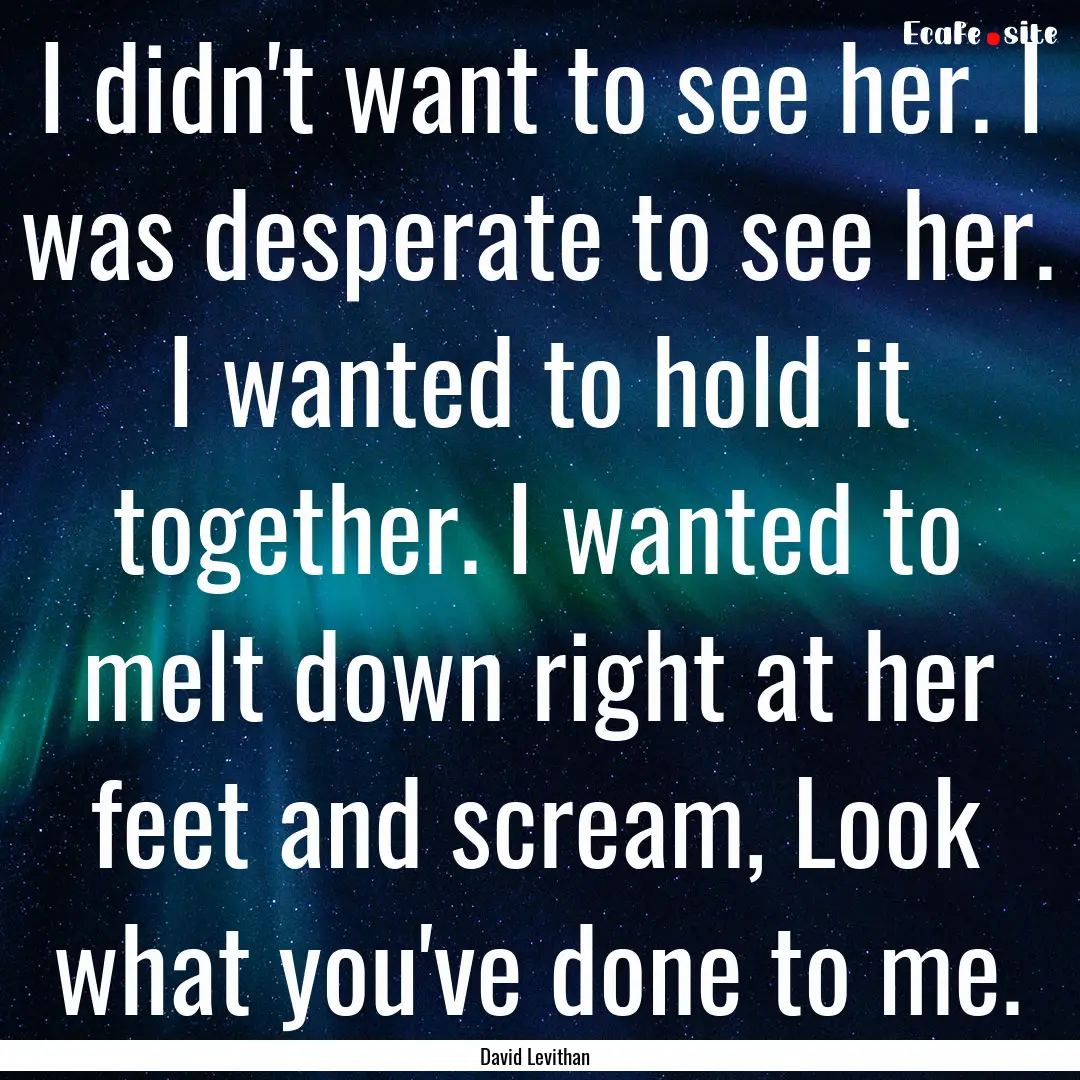 I didn't want to see her. I was desperate.... : Quote by David Levithan