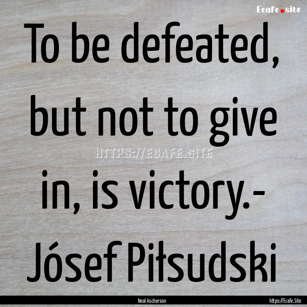 To be defeated, but not to give in, is victory.-.... : Quote by Neal Ascherson