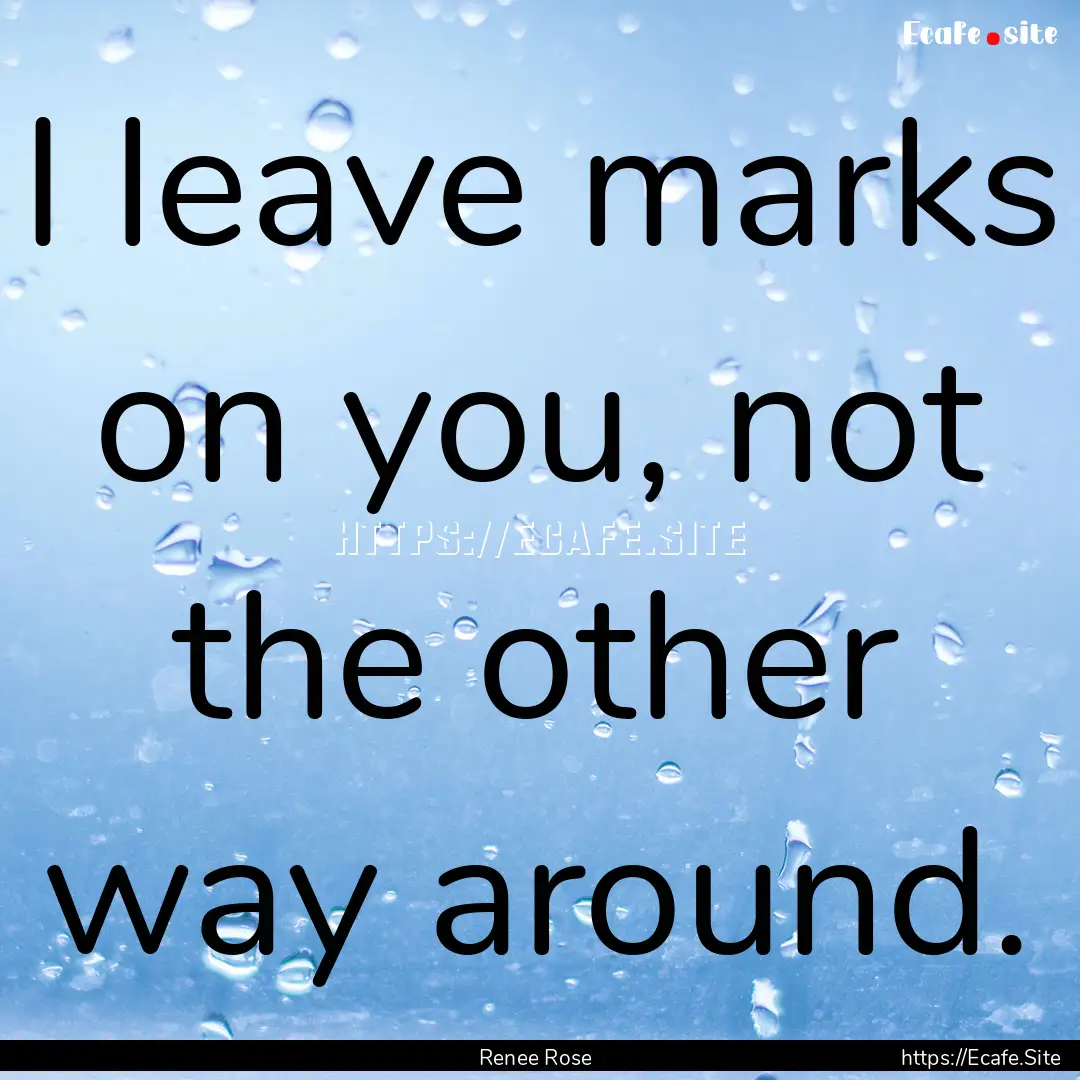 I leave marks on you, not the other way around..... : Quote by Renee Rose