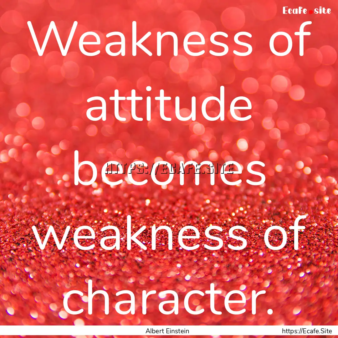 Weakness of attitude becomes weakness of.... : Quote by Albert Einstein