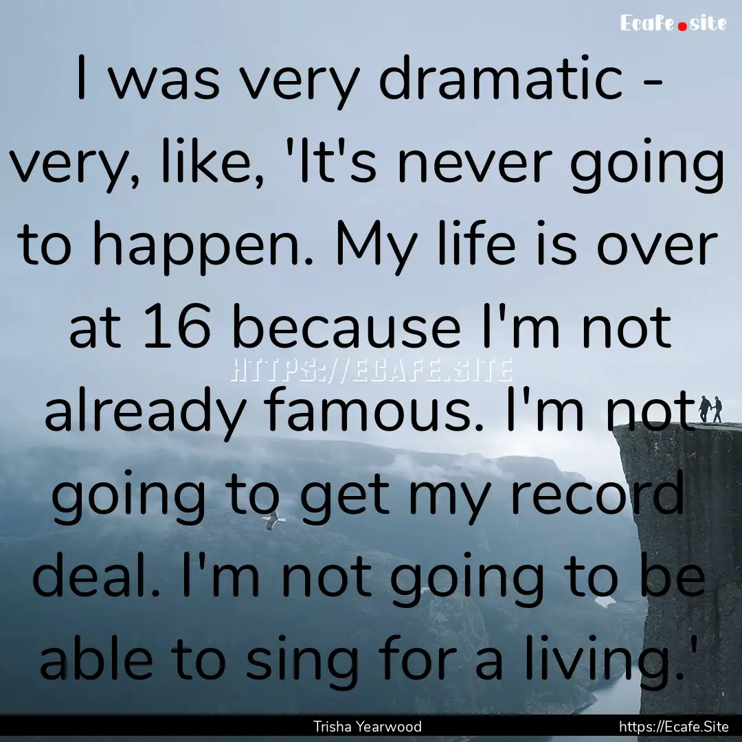 I was very dramatic - very, like, 'It's never.... : Quote by Trisha Yearwood