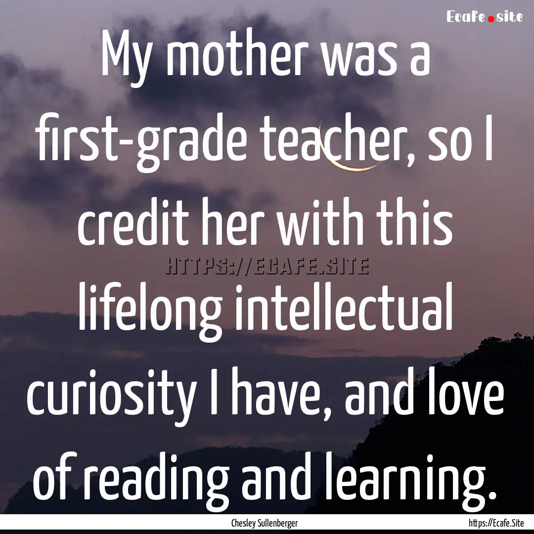 My mother was a first-grade teacher, so I.... : Quote by Chesley Sullenberger