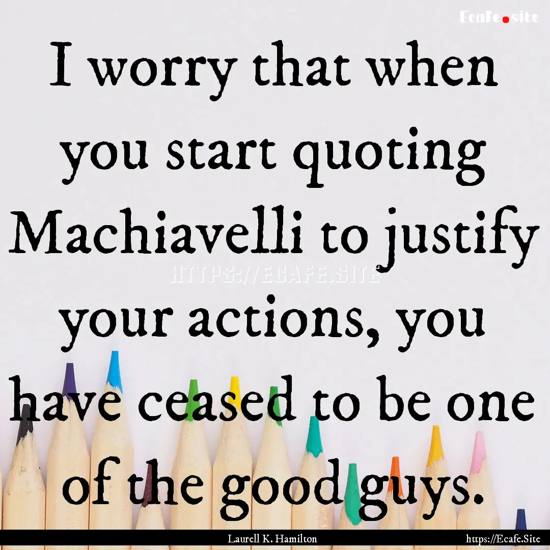 I worry that when you start quoting Machiavelli.... : Quote by Laurell K. Hamilton