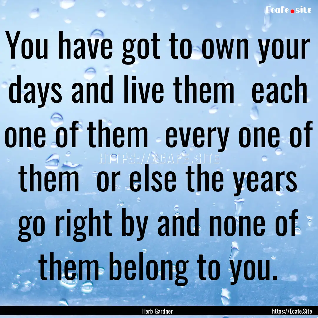 You have got to own your days and live them.... : Quote by Herb Gardner