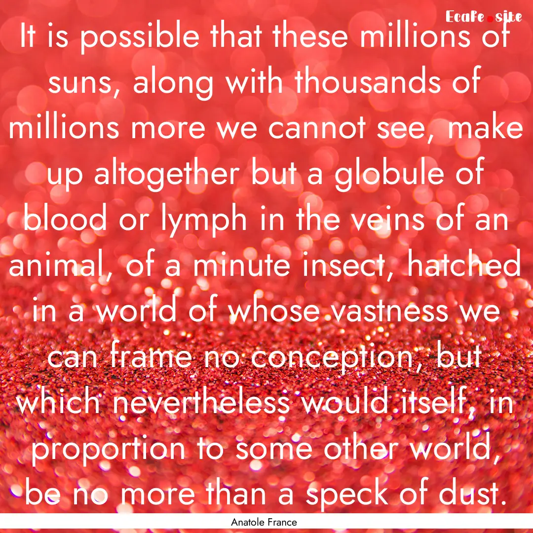 It is possible that these millions of suns,.... : Quote by Anatole France