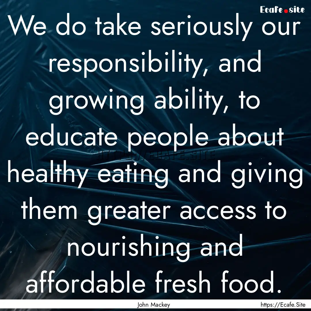 We do take seriously our responsibility,.... : Quote by John Mackey