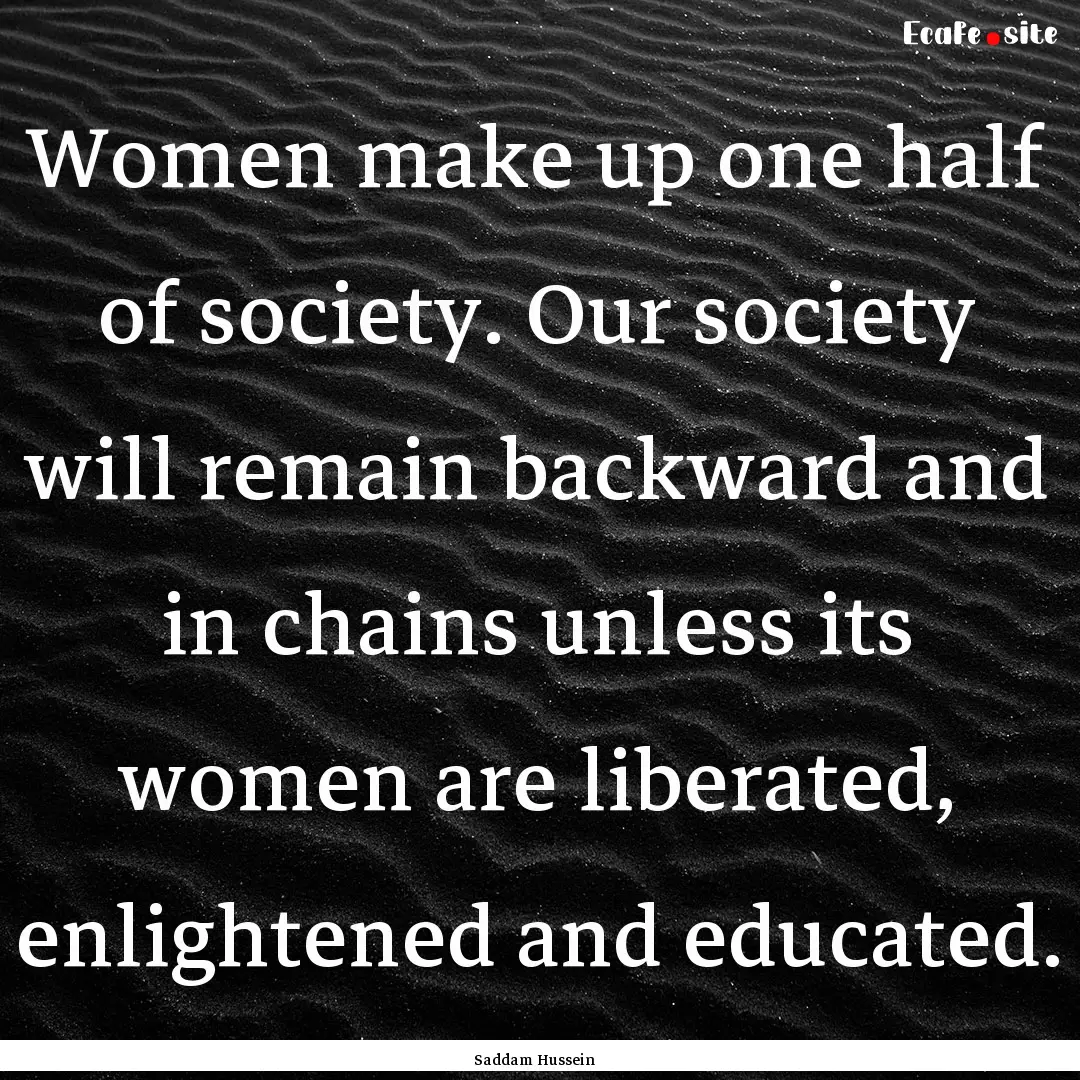 Women make up one half of society. Our society.... : Quote by Saddam Hussein