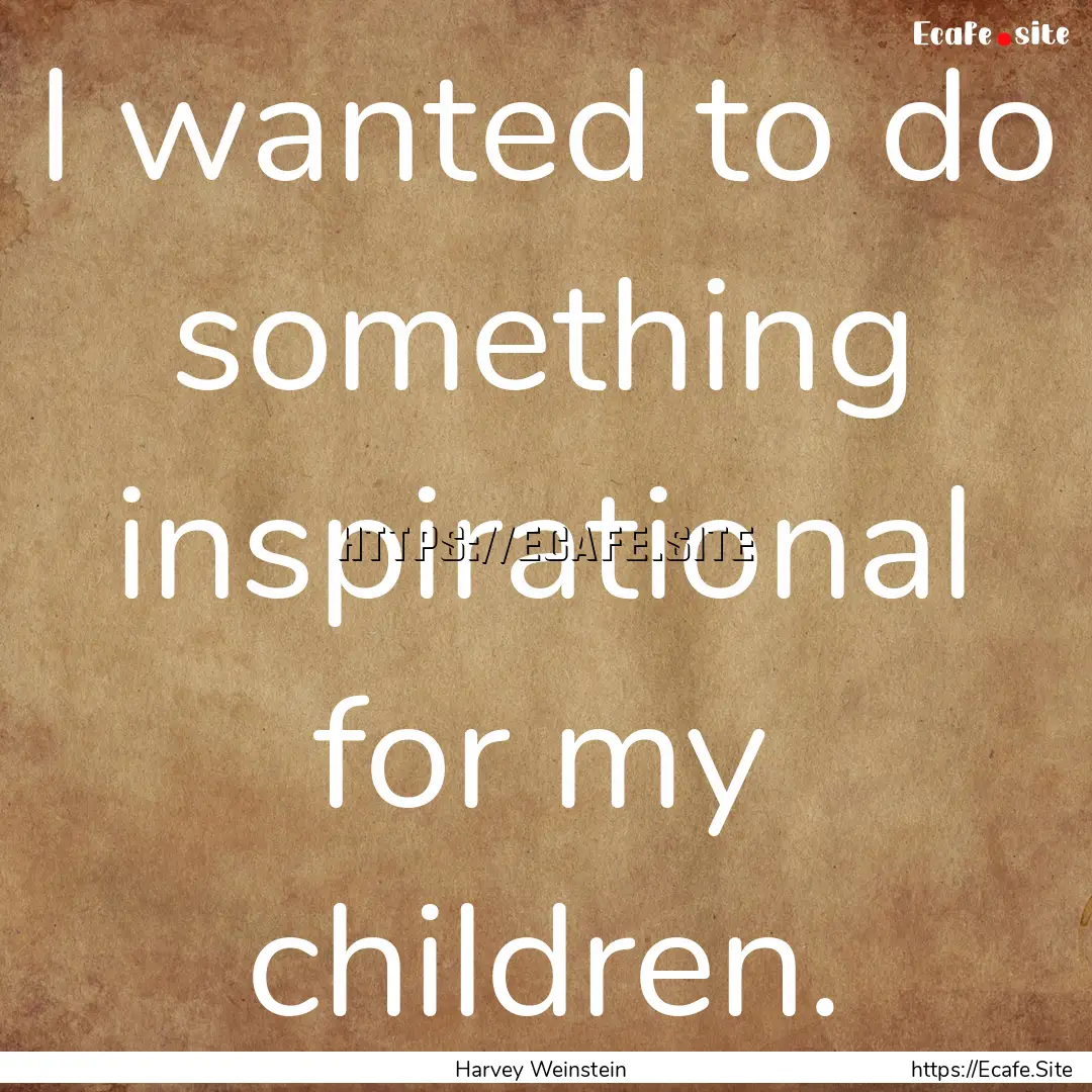 I wanted to do something inspirational for.... : Quote by Harvey Weinstein