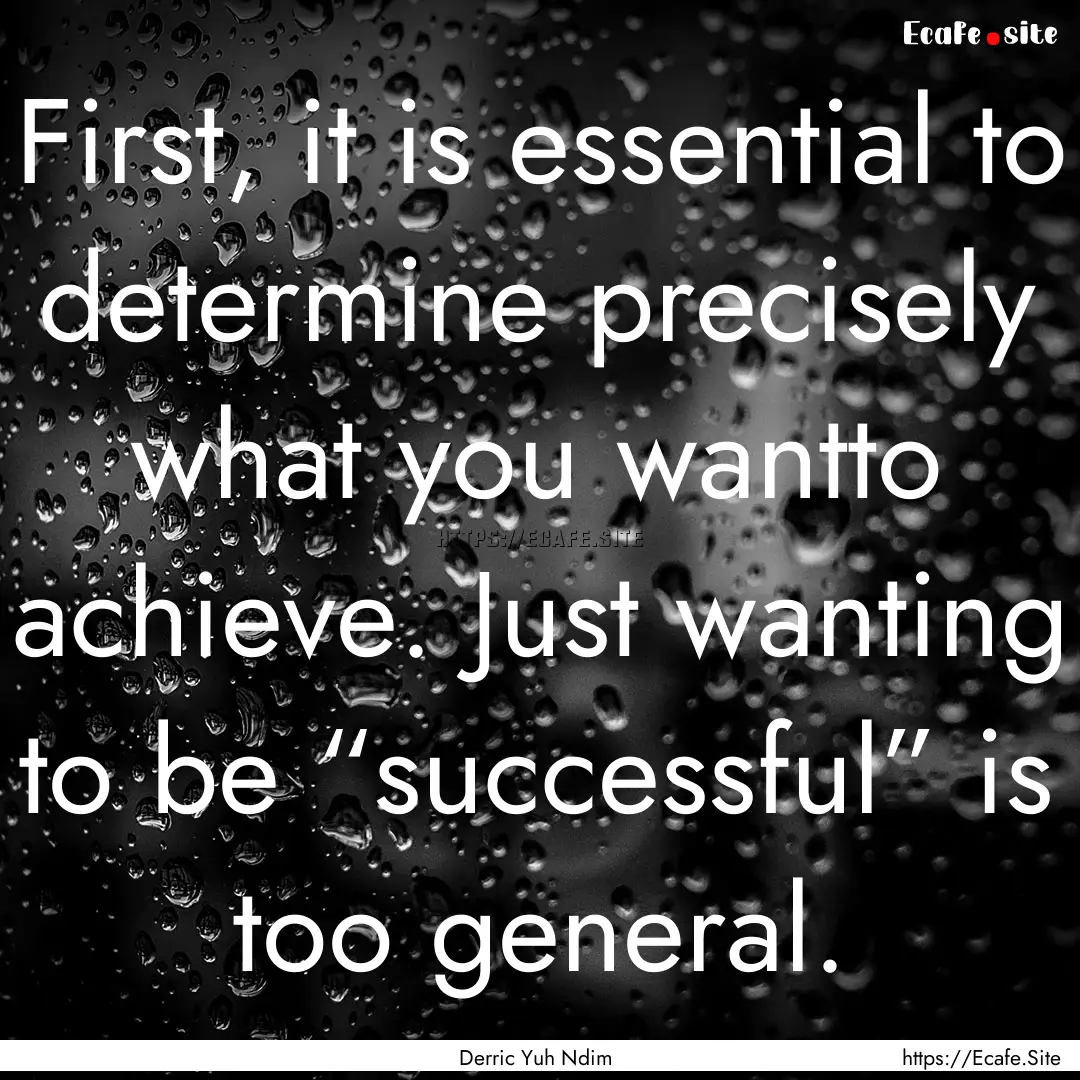 First, it is essential to determine precisely.... : Quote by Derric Yuh Ndim