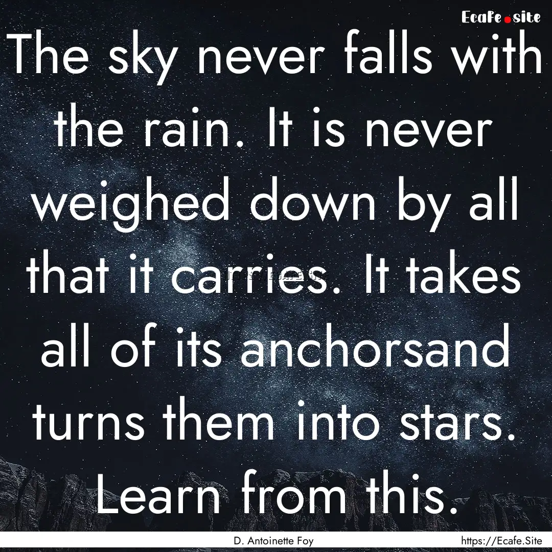 The sky never falls with the rain. It is.... : Quote by D. Antoinette Foy