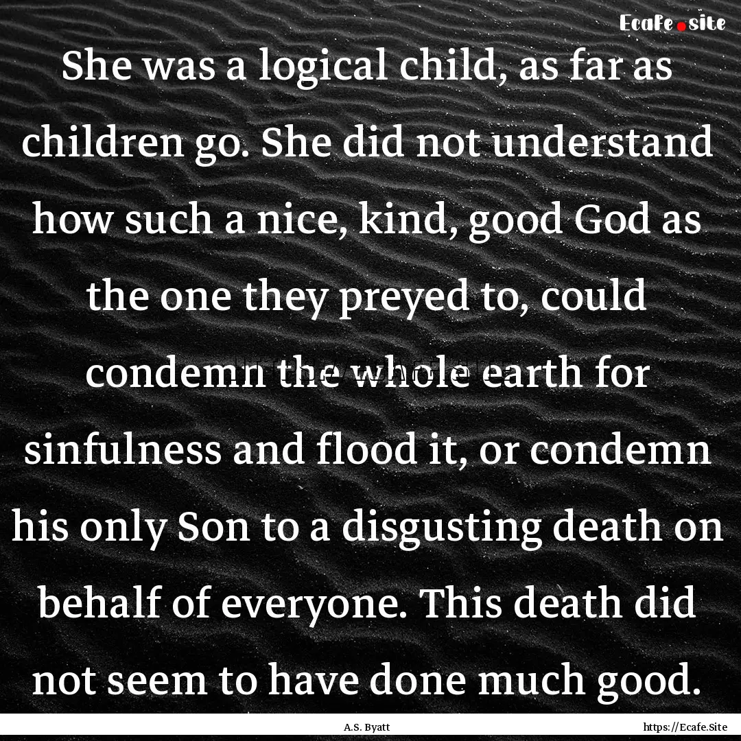 She was a logical child, as far as children.... : Quote by A.S. Byatt