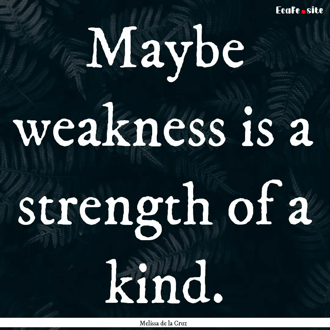 Maybe weakness is a strength of a kind. : Quote by Melissa de la Cruz