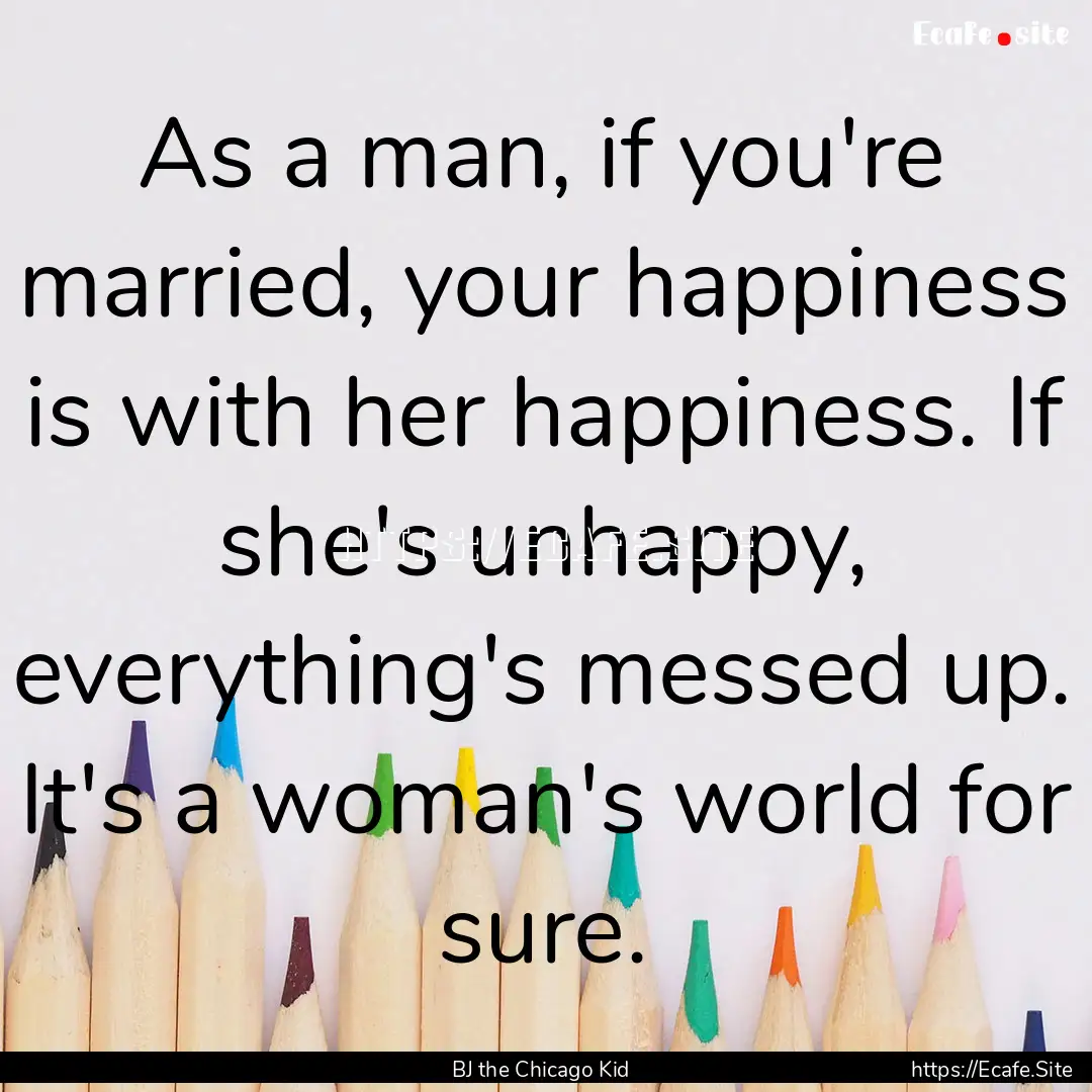 As a man, if you're married, your happiness.... : Quote by BJ the Chicago Kid