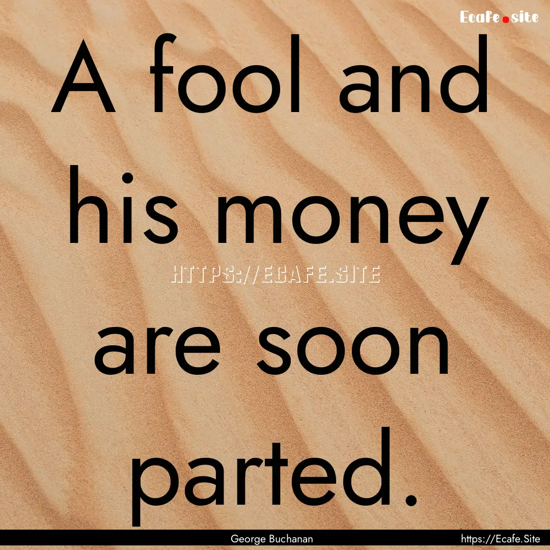 A fool and his money are soon parted. : Quote by George Buchanan