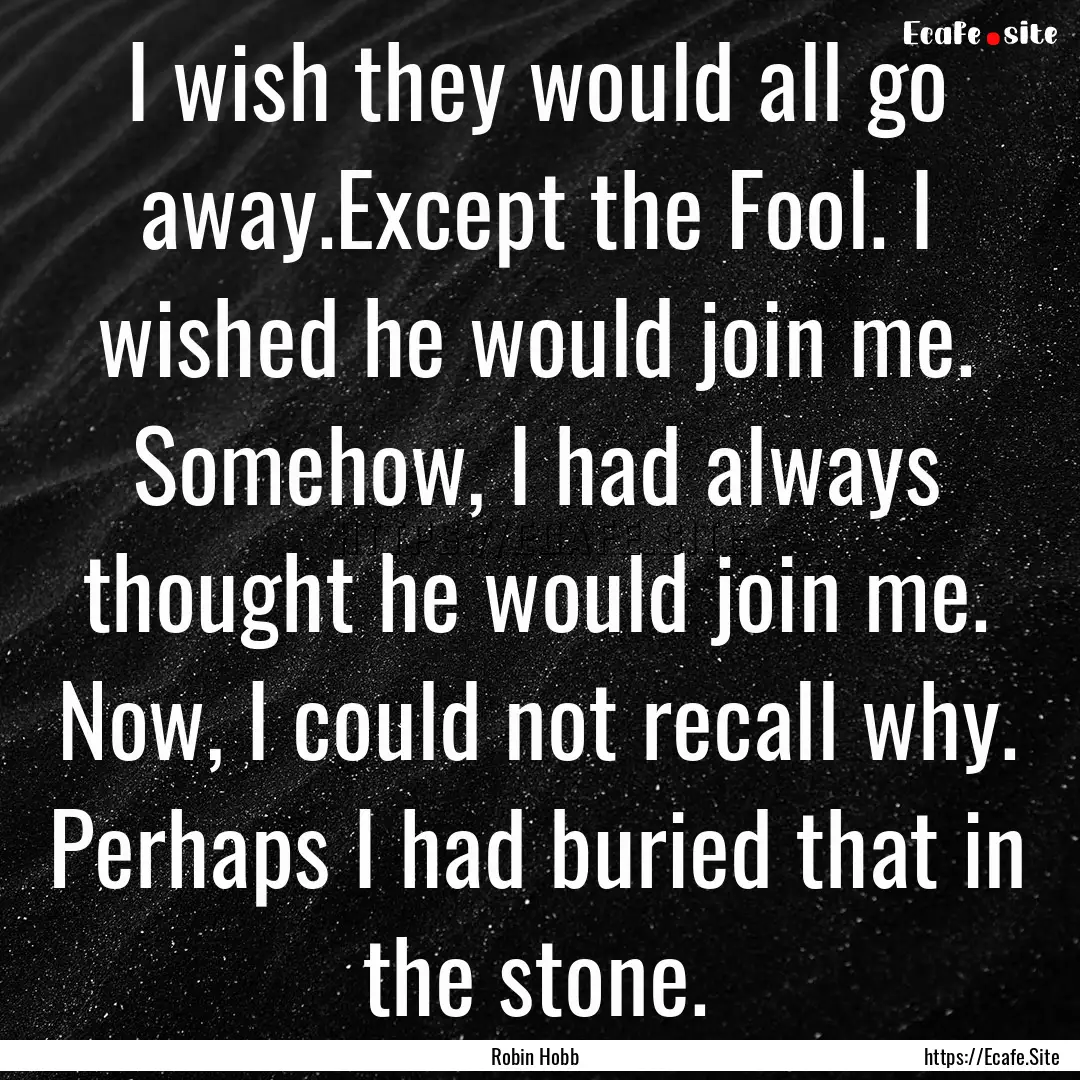 I wish they would all go away.Except the.... : Quote by Robin Hobb