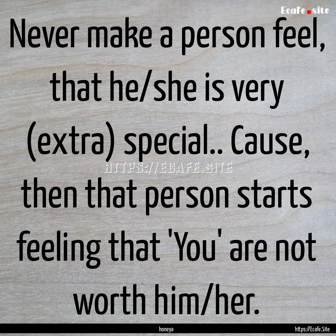 Never make a person feel, that he/she is.... : Quote by honeya