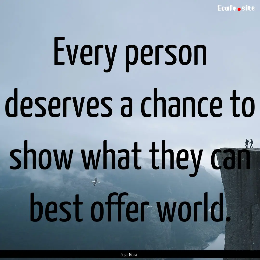 Every person deserves a chance to show what.... : Quote by Gugu Mona