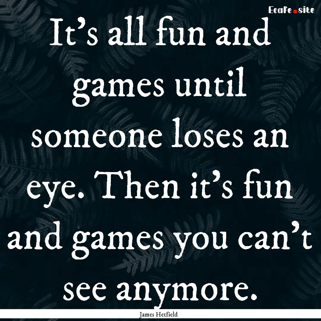 It's all fun and games until someone loses.... : Quote by James Hetfield